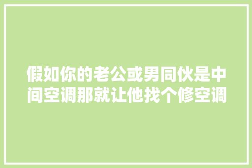假如你的老公或男同伙是中间空调那就让他找个修空调的吧