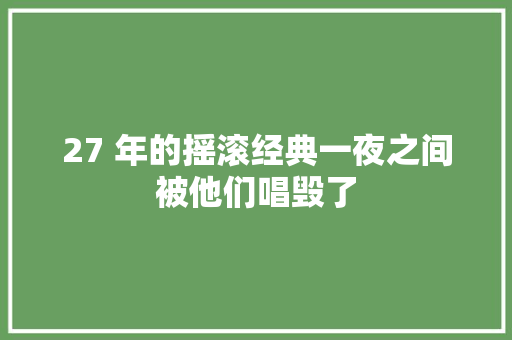 27 年的摇滚经典一夜之间被他们唱毁了