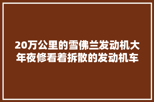 20万公里的雪佛兰发动机大年夜修看着拆散的发动机车主又后悔了