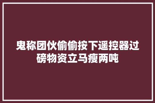 鬼称团伙偷偷按下遥控器过磅物资立马瘦两吨
