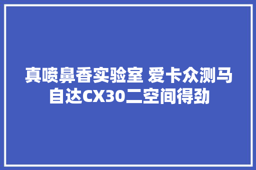 真喷鼻香实验室 爱卡众测马自达CX30二空间得劲