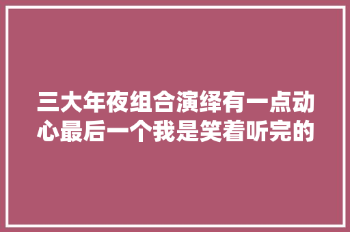 三大年夜组合演绎有一点动心最后一个我是笑着听完的。  第1张