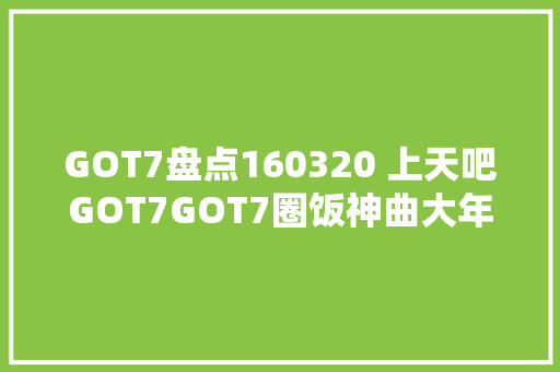 GOT7盘点160320 上天吧GOT7GOT7圈饭神曲大年夜盘点
