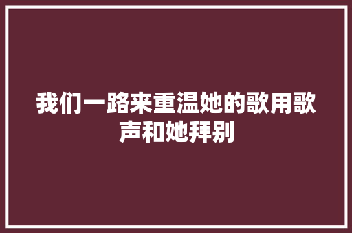 我们一路来重温她的歌用歌声和她拜别