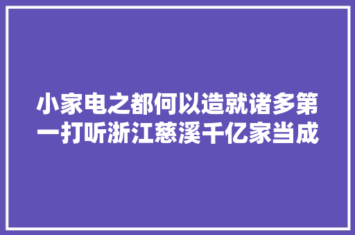 小家电之都何以造就诸多第一打听浙江慈溪千亿家当成长之路  第1张