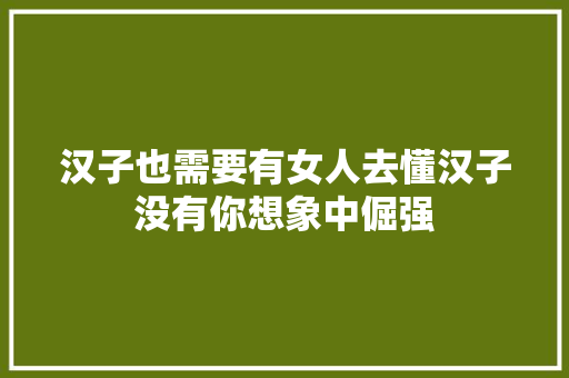 汉子也需要有女人去懂汉子没有你想象中倔强  第1张