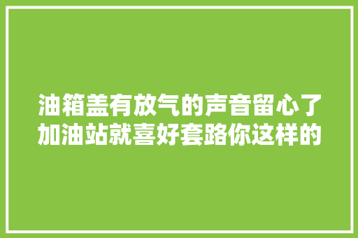 油箱盖有放气的声音留心了加油站就喜好套路你这样的