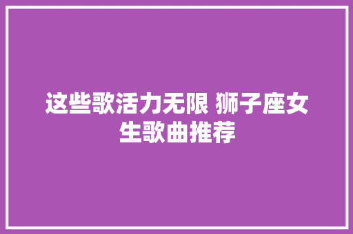 这些歌活力无限 狮子座女生歌曲推荐