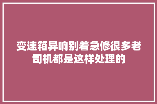 变速箱异响别着急修很多老司机都是这样处理的