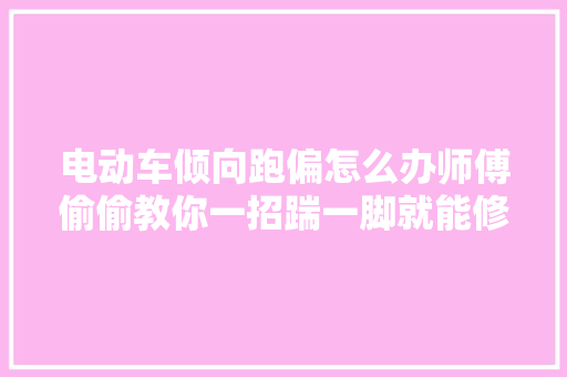 电动车倾向跑偏怎么办师傅偷偷教你一招踹一脚就能修好车把