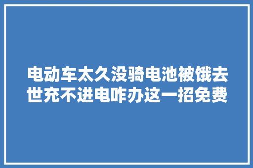 电动车太久没骑电池被饿去世充不进电咋办这一招免费又有效
