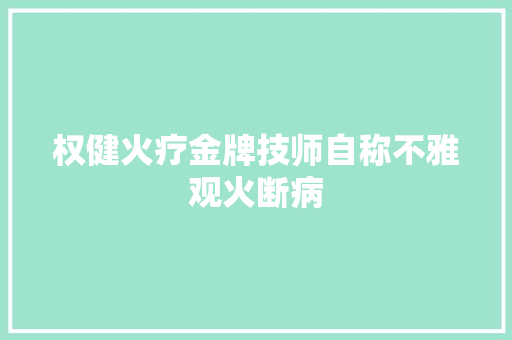 权健火疗金牌技师自称不雅观火断病