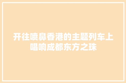 开往喷鼻香港的主题列车上唱响成都东方之珠