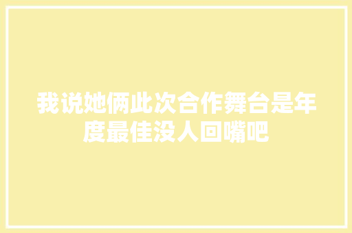 我说她俩此次合作舞台是年度最佳没人回嘴吧  第1张