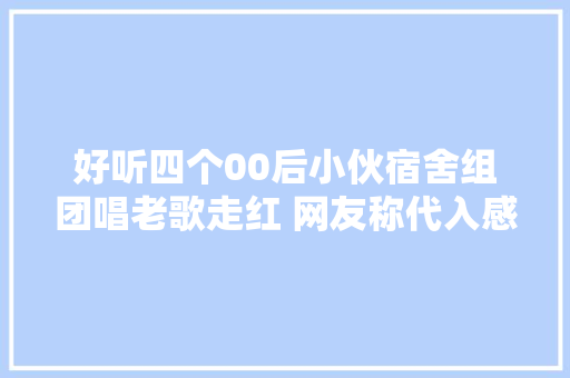 好听四个00后小伙宿舍组团唱老歌走红 网友称代入感好强