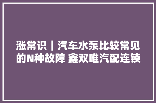 涨常识｜汽车水泵比较常见的N种故障 鑫双唯汽配连锁
