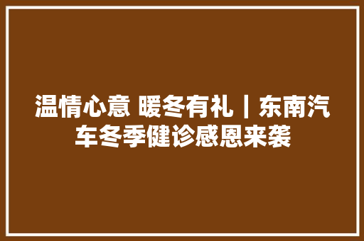 温情心意 暖冬有礼｜东南汽车冬季健诊感恩来袭