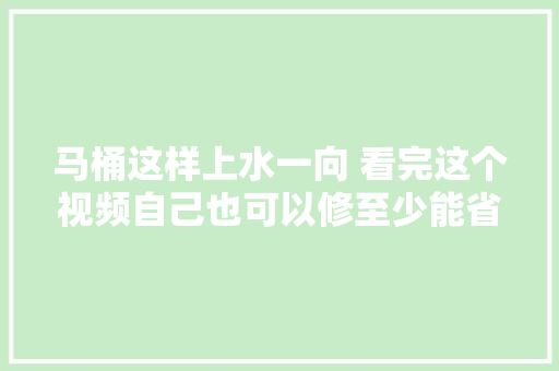 马桶这样上水一向 看完这个视频自己也可以修至少能省大年夜几百