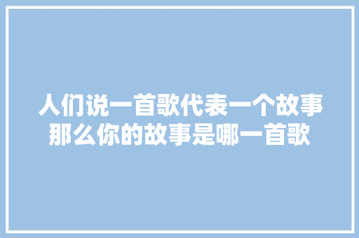 人们说一首歌代表一个故事那么你的故事是哪一首歌  第1张