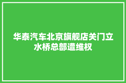 华泰汽车北京旗舰店关门立水桥总部遭维权  第1张