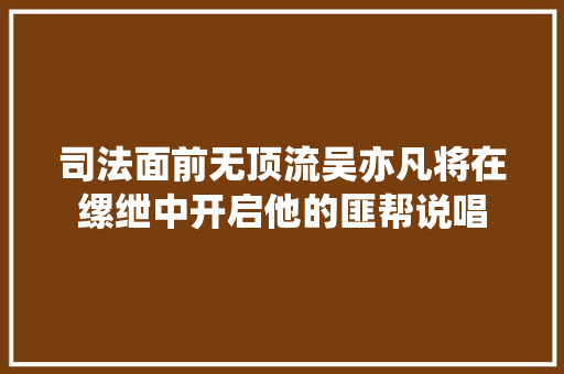 司法面前无顶流吴亦凡将在缧绁中开启他的匪帮说唱  第1张
