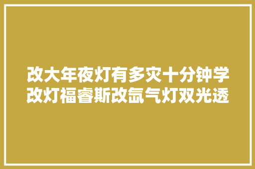 改大年夜灯有多灾十分钟学改灯福睿斯改氙气灯双光透镜视频教程