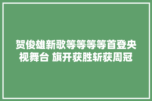 贺俊雄新歌等等等等首登央视舞台 旗开获胜斩获周冠军  第1张