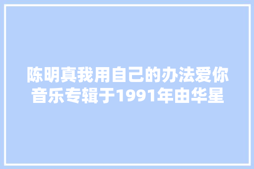 陈明真我用自己的办法爱你音乐专辑于1991年由华星制作发行