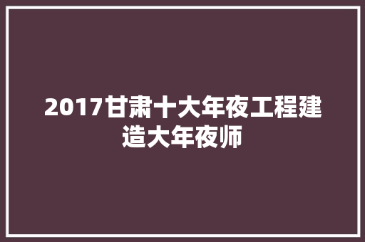 2017甘肃十大年夜工程建造大年夜师