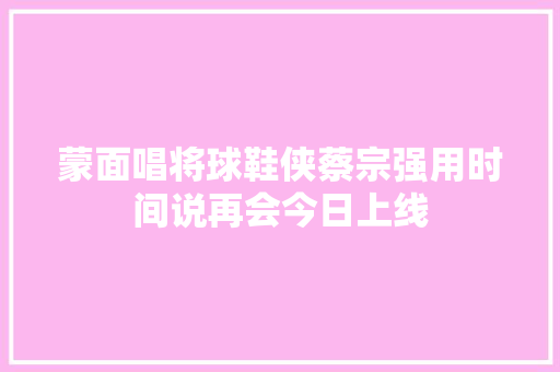 蒙面唱将球鞋侠蔡宗强用时间说再会今日上线