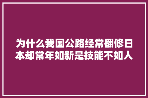 为什么我国公路经常翻修日本却常年如新是技能不如人吗