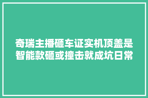 奇瑞主播砸车证实机顶盖是智能款砸或撞击就成坑日常平常坚如磐石