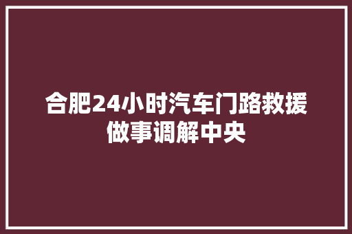 合肥24小时汽车门路救援做事调解中央