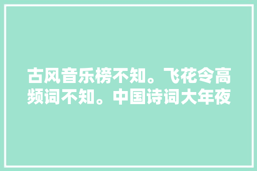 古风音乐榜不知。飞花令高频词不知。中国诗词大年夜会