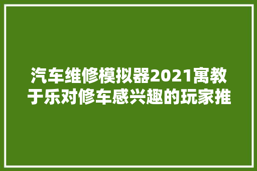汽车维修模拟器2021寓教于乐对修车感兴趣的玩家推荐考试测验