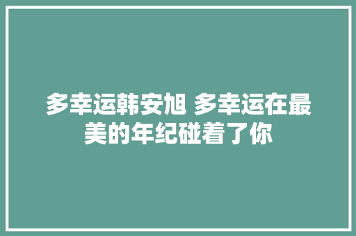 多幸运韩安旭 多幸运在最美的年纪碰着了你