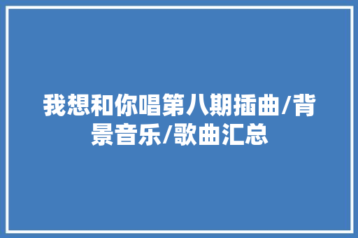 我想和你唱第八期插曲/背景音乐/歌曲汇总