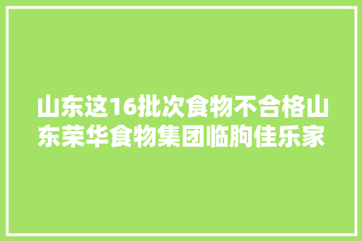 山东这16批次食物不合格山东荣华食物集团临朐佳乐家购物等上黑榜