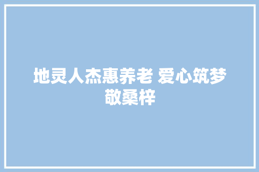 地灵人杰惠养老 爱心筑梦敬桑梓