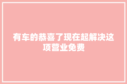 有车的恭喜了现在起解决这项营业免费