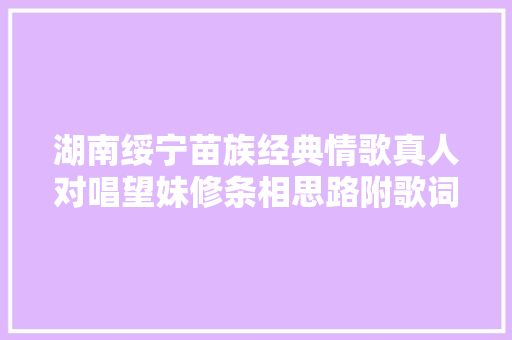 湖南绥宁苗族经典情歌真人对唱望妹修条相思路附歌词音频