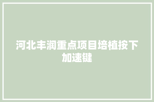 河北丰润重点项目培植按下加速键