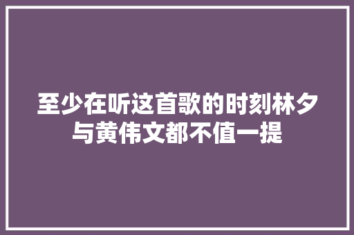 至少在听这首歌的时刻林夕与黄伟文都不值一提