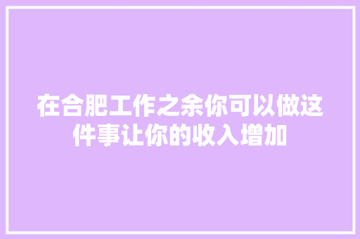 在合肥工作之余你可以做这件事让你的收入增加