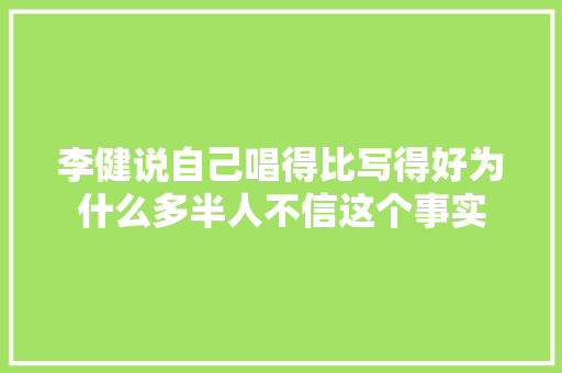 李健说自己唱得比写得好为什么多半人不信这个事实