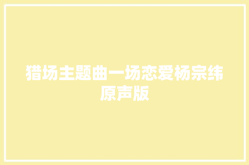猎场主题曲一场恋爱杨宗纬原声版