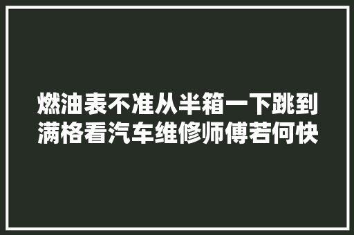 燃油表不准从半箱一下跳到满格看汽车维修师傅若何快速解决