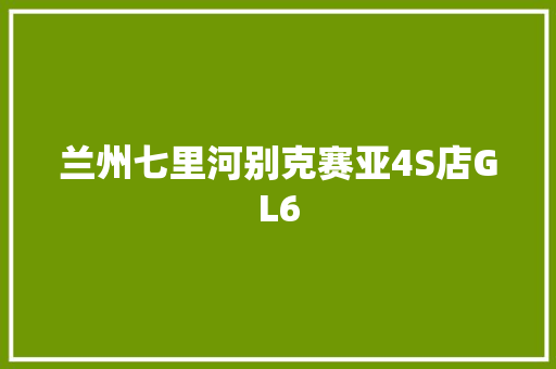 兰州七里河别克赛亚4S店GL6