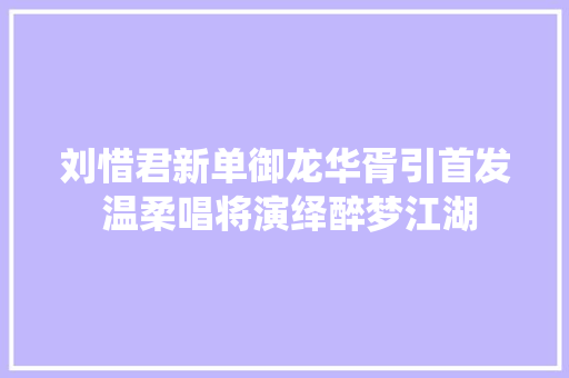 刘惜君新单御龙华胥引首发 温柔唱将演绎醉梦江湖