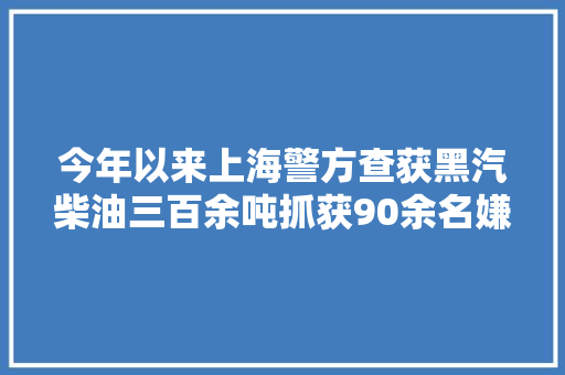 今年以来上海警方查获黑汽柴油三百余吨抓获90余名嫌疑人